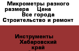 Микрометры разного размера  › Цена ­ 1 000 - Все города Строительство и ремонт » Инструменты   . Хабаровский край,Амурск г.